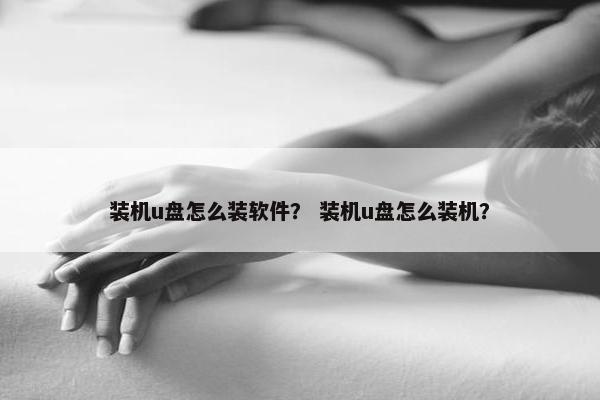 装机u盘怎么装软件？ 装机u盘怎么装机？