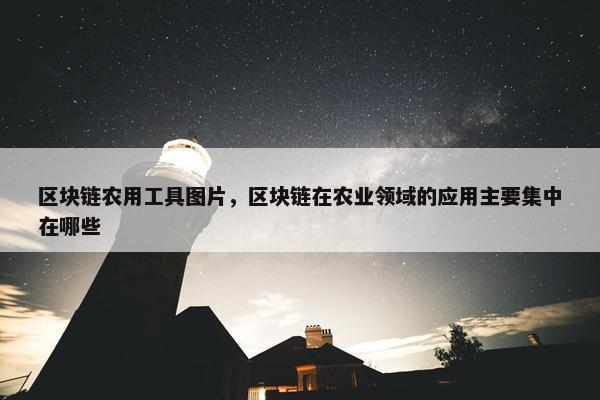 区块链农用工具图片，区块链在农业领域的应用主要集中在哪些