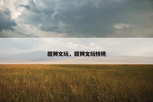醒狮文玩，醒狮文玩核桃
