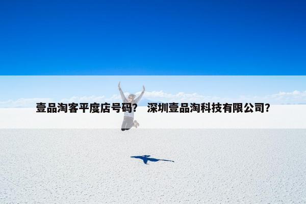壹品淘客平度店号码？ 深圳壹品淘科技有限公司？