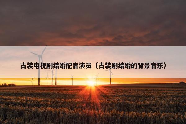 古装电视剧结婚配音演员（古装剧结婚的背景音乐）