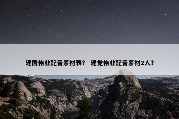 建国伟业配音素材表？ 建党伟业配音素材2人？