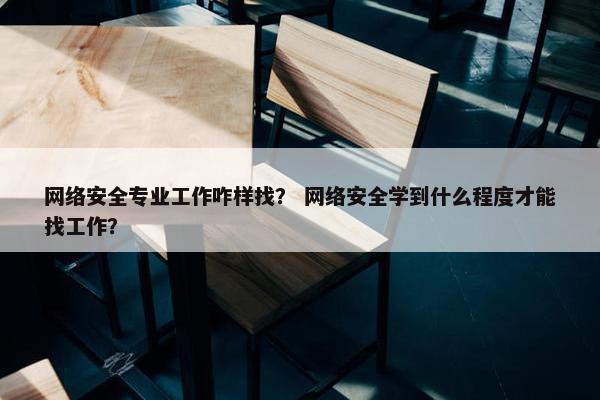 网络安全专业工作咋样找？ 网络安全学到什么程度才能找工作？