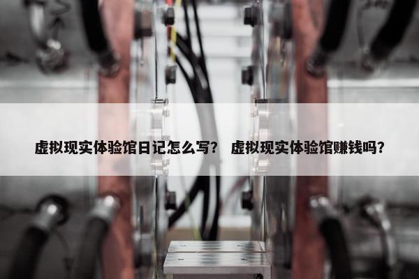 虚拟现实体验馆日记怎么写？ 虚拟现实体验馆赚钱吗？
