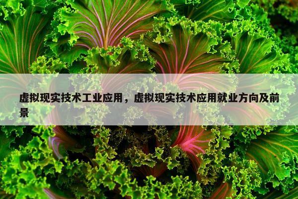 虚拟现实技术工业应用，虚拟现实技术应用就业方向及前景