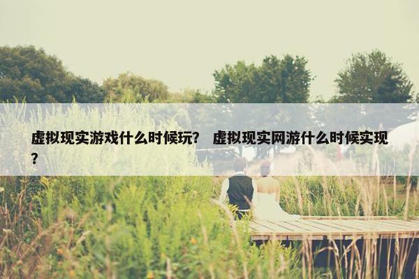 虚拟现实游戏什么时候玩？ 虚拟现实网游什么时候实现？