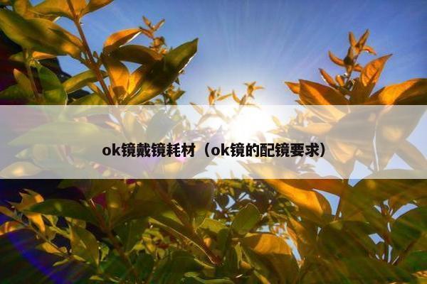 ok镜戴镜耗材（ok镜的配镜要求）