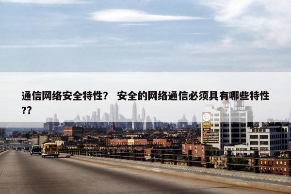 通信网络安全特性？ 安全的网络通信必须具有哪些特性?？
