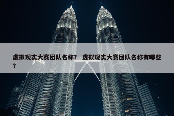 虚拟现实大赛团队名称？ 虚拟现实大赛团队名称有哪些？