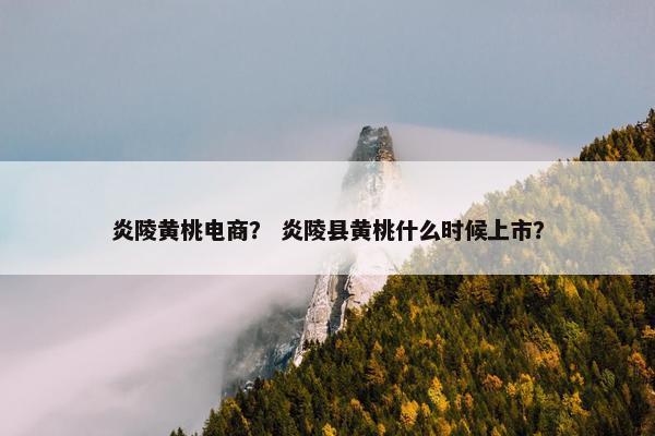 炎陵黄桃电商？ 炎陵县黄桃什么时候上市？