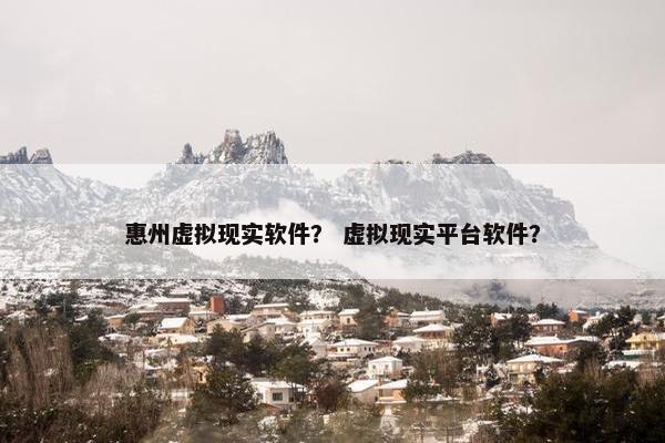 惠州虚拟现实软件？ 虚拟现实平台软件？