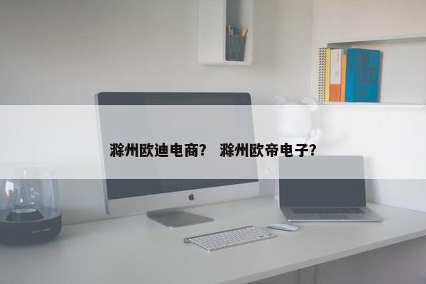滁州欧迪电商？ 滁州欧帝电子？