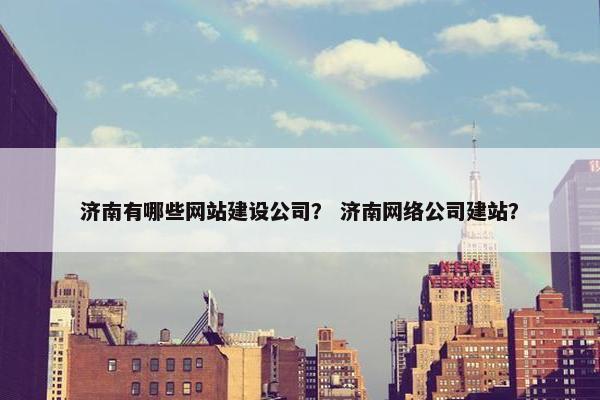 济南有哪些网站建设公司？ 济南网络公司建站？