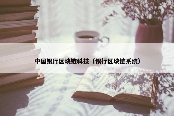 中国银行区块链科技（银行区块链系统）