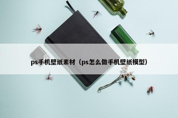 ps手机壁纸素材（ps怎么做手机壁纸模型）