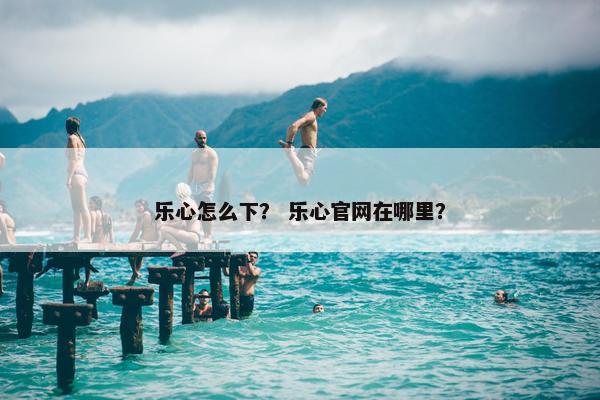 乐心怎么下？ 乐心官网在哪里？