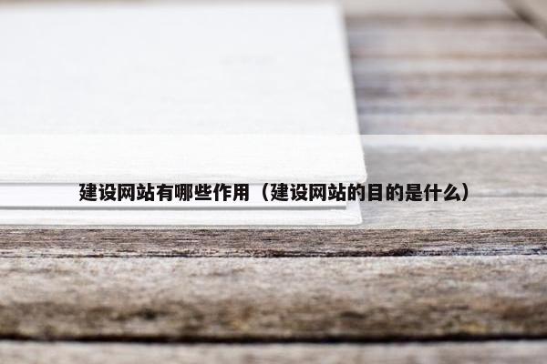 建设网站有哪些作用（建设网站的目的是什么）