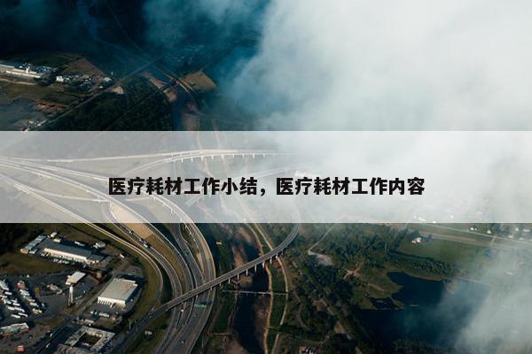 医疗耗材工作小结，医疗耗材工作内容
