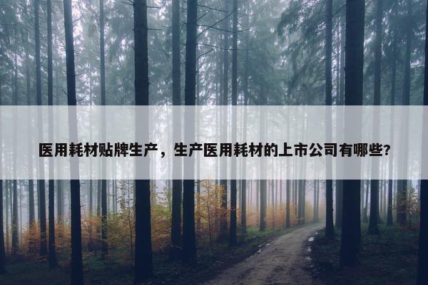 医用耗材贴牌生产，生产医用耗材的上市公司有哪些?