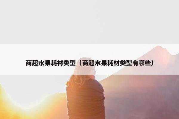 商超水果耗材类型（商超水果耗材类型有哪些）