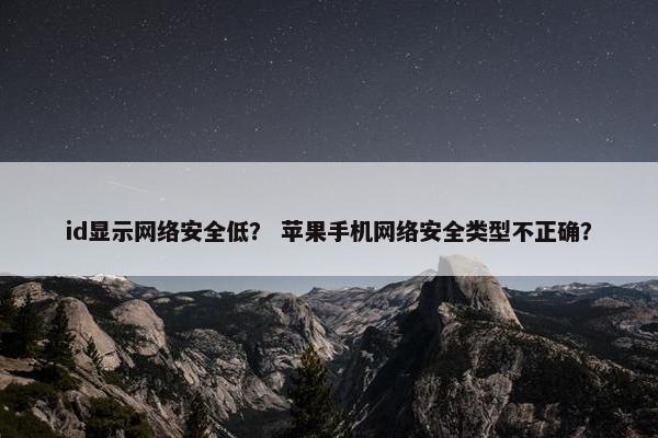 id显示网络安全低？ 苹果手机网络安全类型不正确？