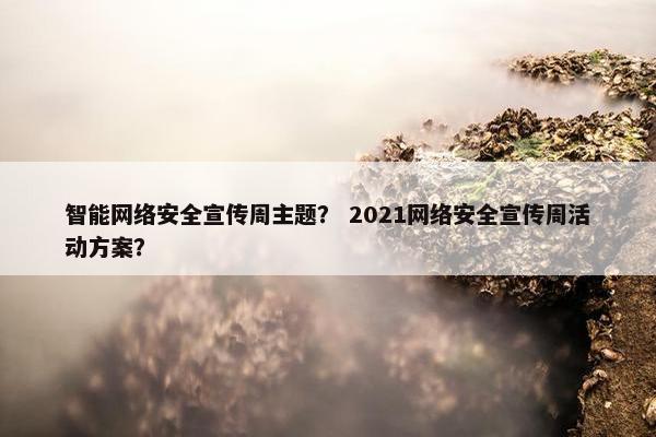 智能网络安全宣传周主题？ 2021网络安全宣传周活动方案？
