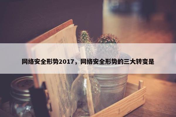 网络安全形势2017，网络安全形势的三大转变是