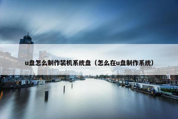 u盘怎么制作装机系统盘（怎么在u盘制作系统）