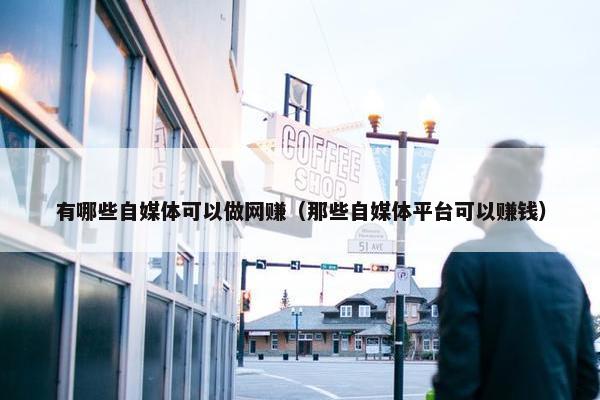 有哪些自媒体可以做网赚（那些自媒体平台可以赚钱）