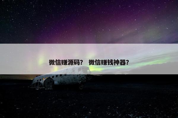 微信赚源码？ 微信赚钱神器？