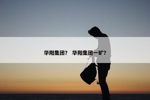 华阳集团？ 华阳集团一矿？
