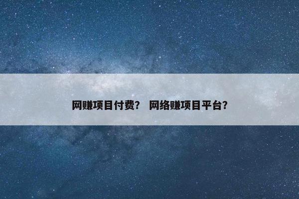 网赚项目付费？ 网络赚项目平台？