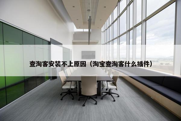 查淘客安装不上原因（淘宝查淘客什么插件）
