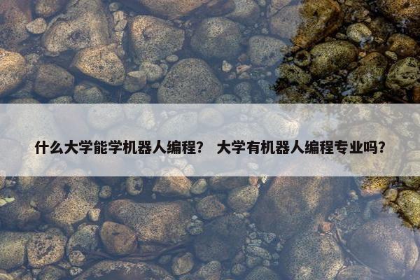 什么大学能学机器人编程？ 大学有机器人编程专业吗？
