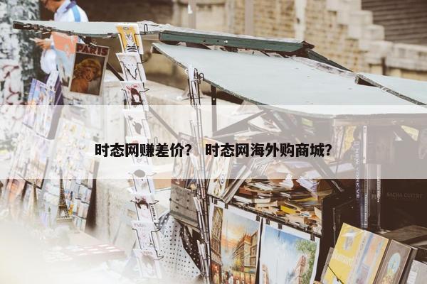 时态网赚差价？ 时态网海外购商城？