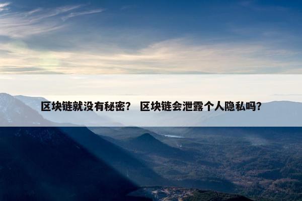 区块链就没有秘密？ 区块链会泄露个人隐私吗？