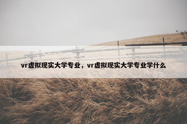 vr虚拟现实大学专业，vr虚拟现实大学专业学什么