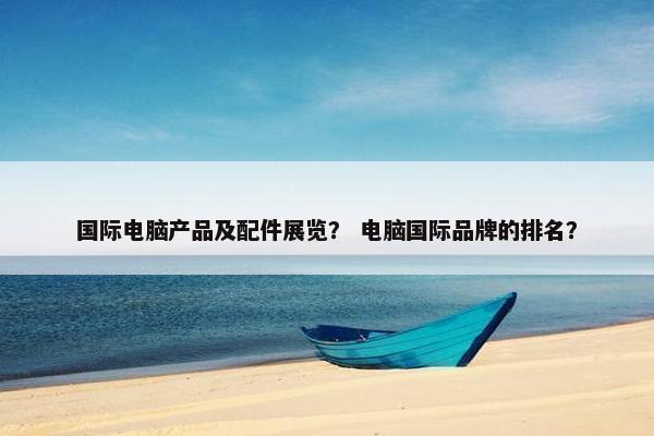 国际电脑产品及配件展览？ 电脑国际品牌的排名？