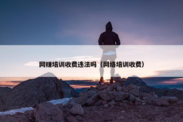 网赚培训收费违法吗（网络培训收费）