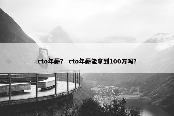 cto年薪？ cto年薪能拿到100万吗？