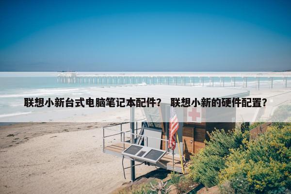 联想小新台式电脑笔记本配件？ 联想小新的硬件配置？