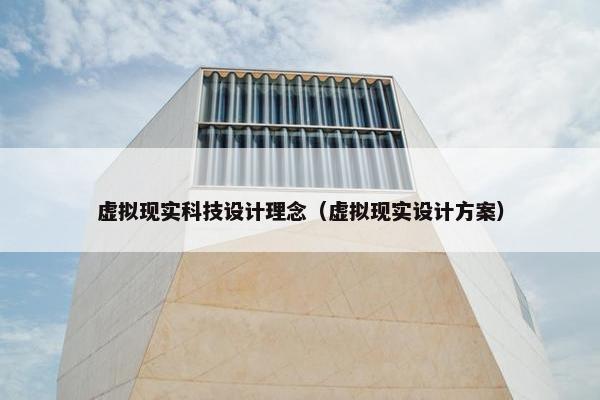 虚拟现实科技设计理念（虚拟现实设计方案）