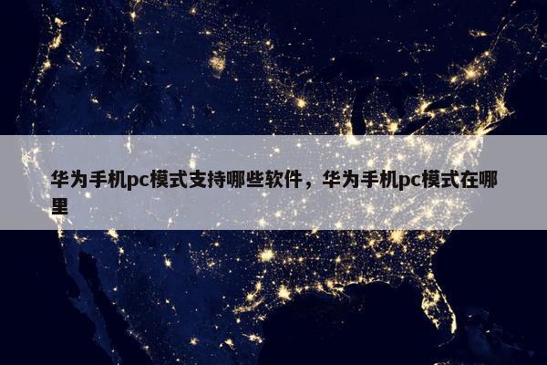华为手机pc模式支持哪些软件，华为手机pc模式在哪里