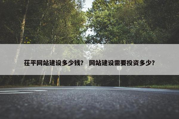 茌平网站建设多少钱？ 网站建设需要投资多少？