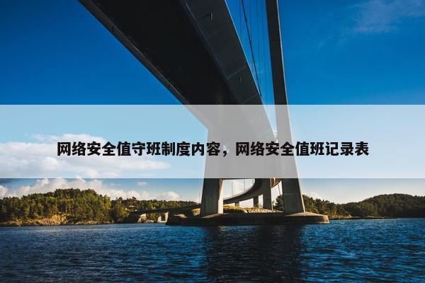 网络安全值守班制度内容，网络安全值班记录表