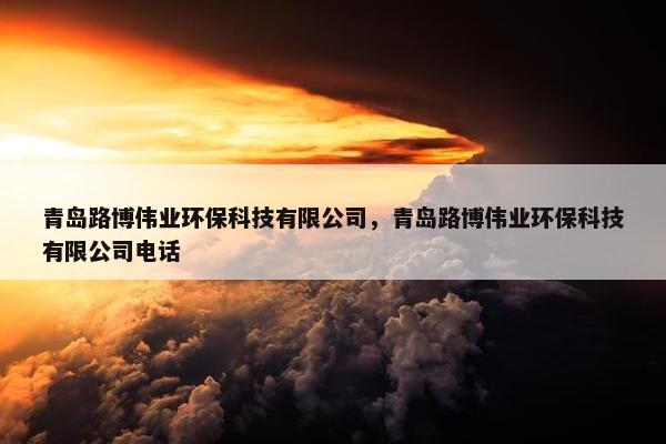 青岛路博伟业环保科技有限公司，青岛路博伟业环保科技有限公司电话