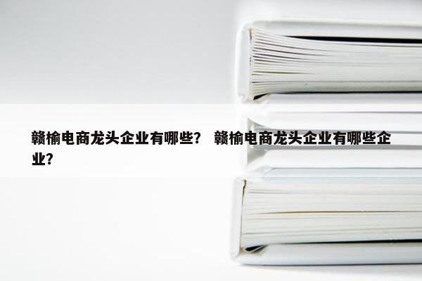 赣榆电商龙头企业有哪些？ 赣榆电商龙头企业有哪些企业？