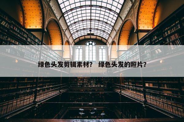 绿色头发剪辑素材？ 绿色头发的照片？