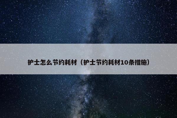 护士怎么节约耗材（护士节约耗材10条措施）