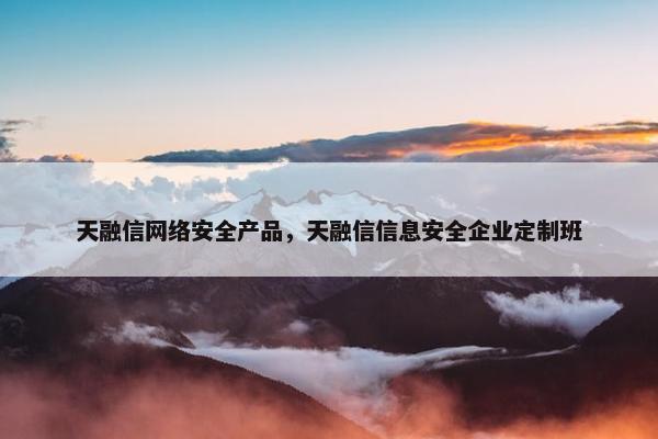 天融信网络安全产品，天融信信息安全企业定制班